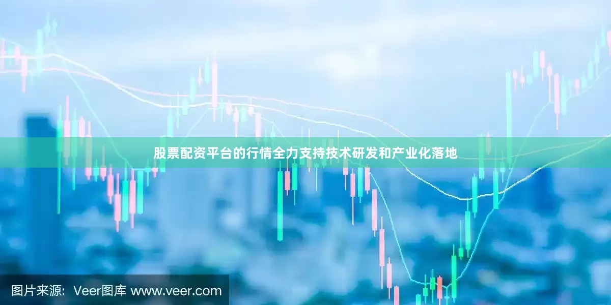 股票配资平台的行情全力支持技术研发和产业化落地