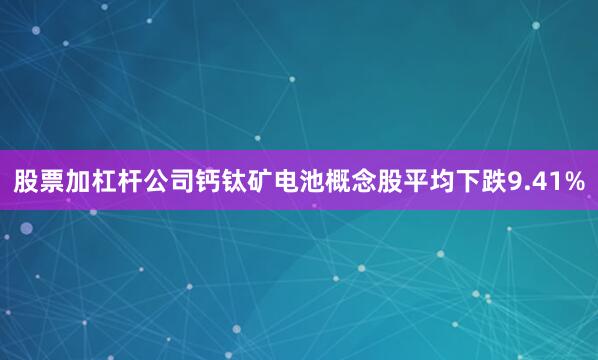 股票加杠杆公司钙钛矿电池概念股平均下跌9.41%