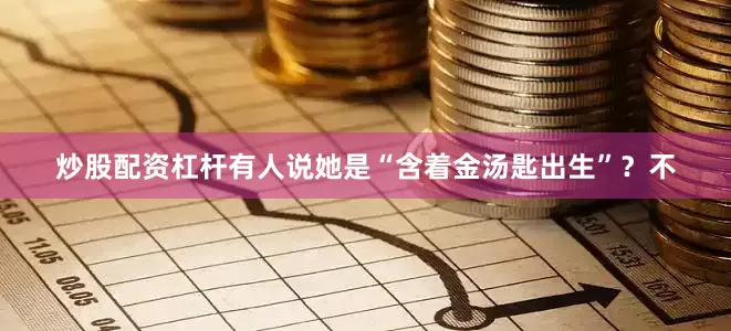 炒股配资杠杆有人说她是“含着金汤匙出生”？不