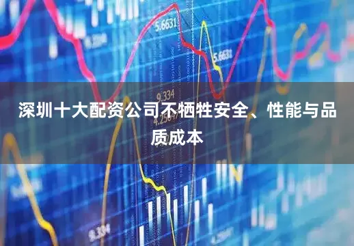深圳十大配资公司不牺牲安全、性能与品质成本