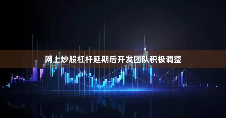 网上炒股杠杆延期后开发团队积极调整