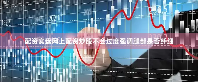 配资实盘网上配资炒股不会过度强调腿部是否纤细