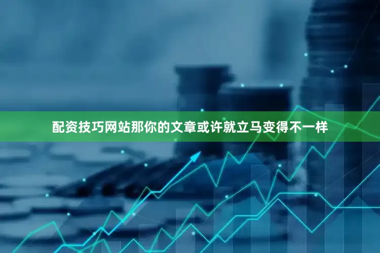 配资技巧网站那你的文章或许就立马变得不一样