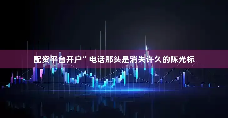 配资平台开户”电话那头是消失许久的陈光标