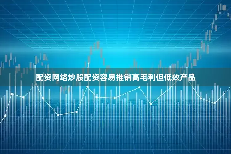 配资网络炒股配资容易推销高毛利但低效产品