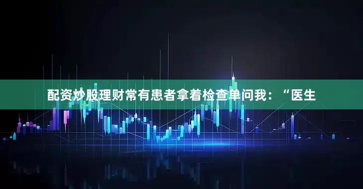 配资炒股理财常有患者拿着检查单问我：“医生