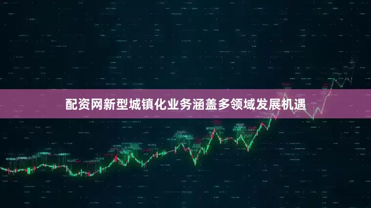 配资网新型城镇化业务涵盖多领域发展机遇