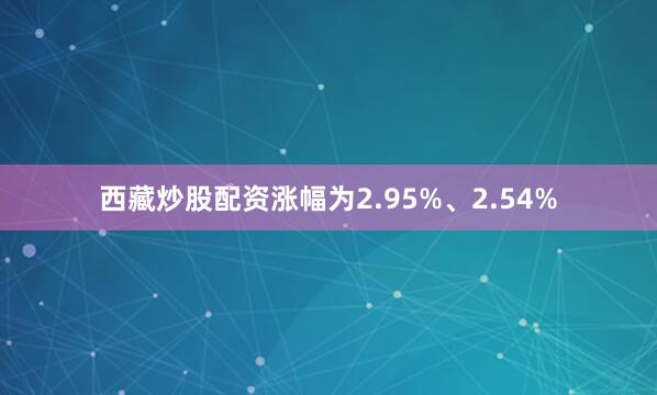 西藏炒股配资涨幅为2.95%、2.54%