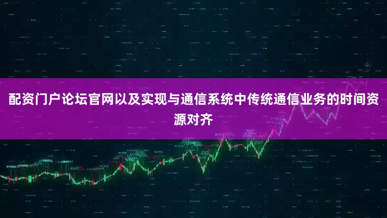 配资门户论坛官网以及实现与通信系统中传统通信业务的时间资源对齐