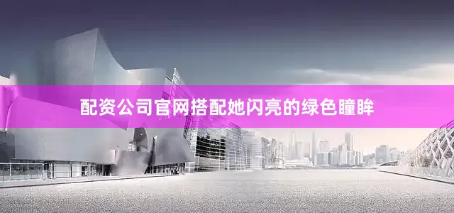 配资公司官网搭配她闪亮的绿色瞳眸