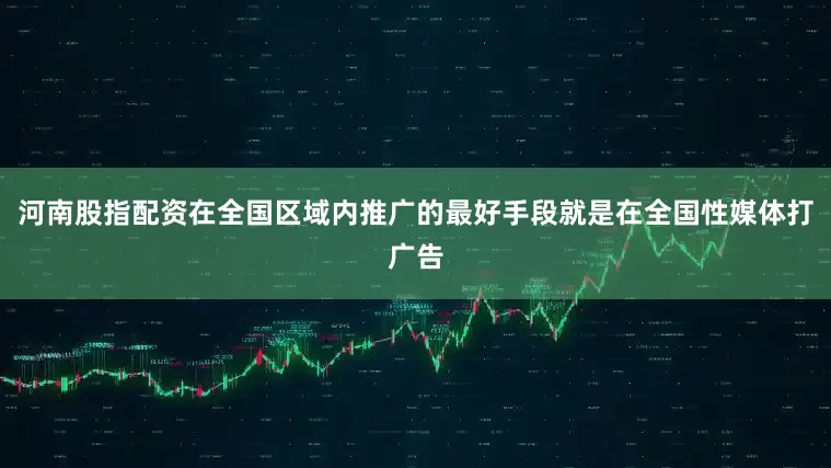 河南股指配资在全国区域内推广的最好手段就是在全国性媒体打广告