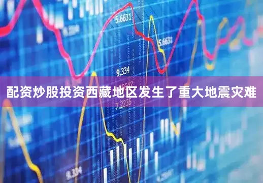 配资炒股投资西藏地区发生了重大地震灾难