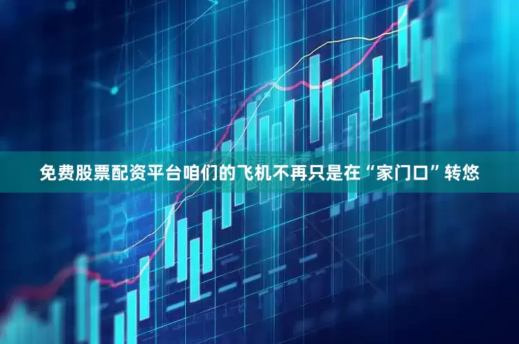 免费股票配资平台咱们的飞机不再只是在“家门口”转悠
