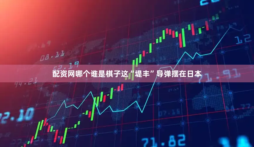配资网哪个谁是棋子这“堤丰”导弹摆在日本