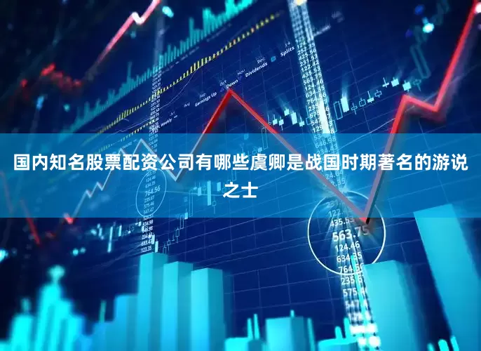 国内知名股票配资公司有哪些虞卿是战国时期著名的游说之士